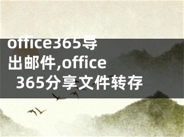 office365導(dǎo)出郵件,office365分享文件轉(zhuǎn)存