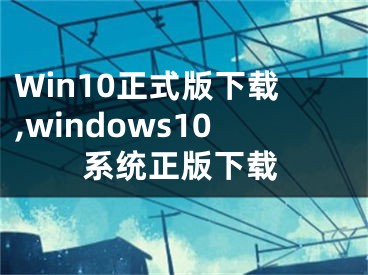 Win10正式版下載,windows10系統(tǒng)正版下載