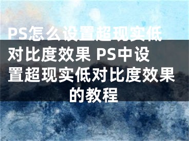 PS怎么設(shè)置超現(xiàn)實(shí)低對(duì)比度效果 PS中設(shè)置超現(xiàn)實(shí)低對(duì)比度效果的教程