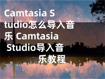 Camtasia Studio怎么導(dǎo)入音樂 Camtasia Studio導(dǎo)入音樂教程