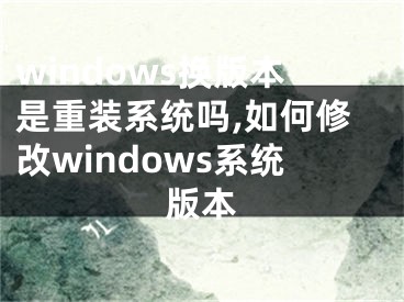 windows換版本是重裝系統(tǒng)嗎,如何修改windows系統(tǒng)版本