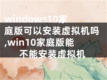 windows10家庭版可以安裝虛擬機嗎,win10家庭版能不能安裝虛擬機