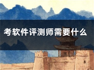 考軟件評(píng)測(cè)師需要什么