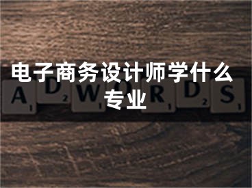 電子商務(wù)設(shè)計(jì)師學(xué)什么專業(yè)