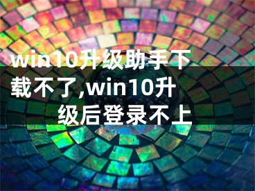 win10升級助手下載不了,win10升級后登錄不上