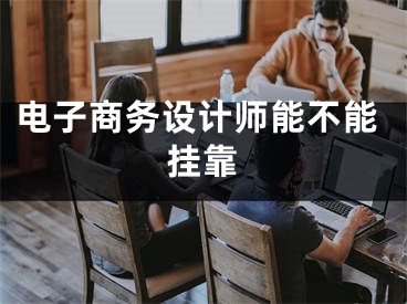 電子商務(wù)設(shè)計師能不能掛靠