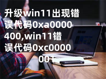 升級win11出現(xiàn)錯誤代碼0xa0000400,win11錯誤代碼0xc0000001