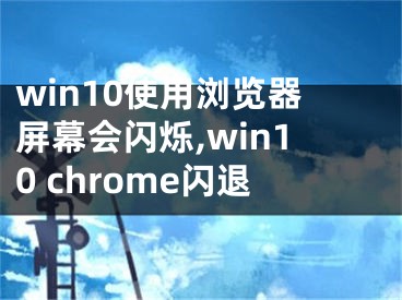 win10使用瀏覽器屏幕會閃爍,win10 chrome閃退