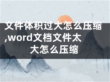 文件體積過大怎么壓縮,word文檔文件太大怎么壓縮