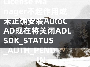 License Manager不起作用或未正確安裝AutoCAD現(xiàn)在將關(guān)閉ADLSDK_STATUS_AUTH_PENDIN