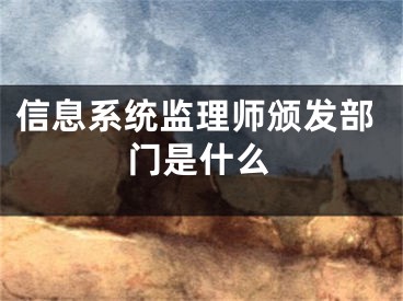 信息系統(tǒng)監(jiān)理師頒發(fā)部門是什么