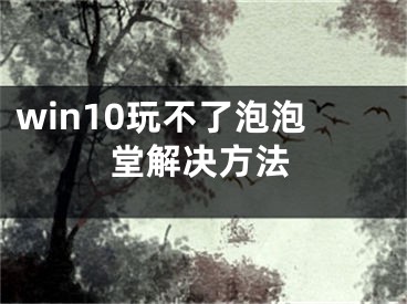 win10玩不了泡泡堂解決方法