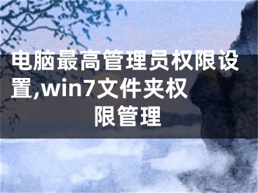 電腦最高管理員權(quán)限設(shè)置,win7文件夾權(quán)限管理