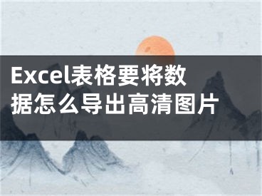 Excel表格要將數(shù)據(jù)怎么導(dǎo)出高清圖片 