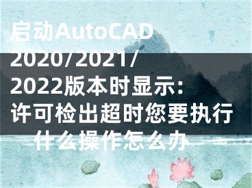 啟動AutoCAD 2020/2021/2022版本時顯示:許可檢出超時您要執(zhí)行什么操作怎么辦 