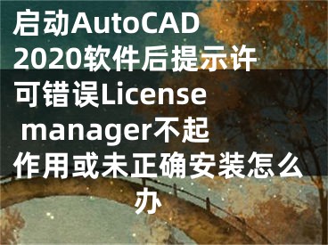 啟動AutoCAD 2020軟件后提示許可錯(cuò)誤License manager不起作用或未正確安裝怎么辦 