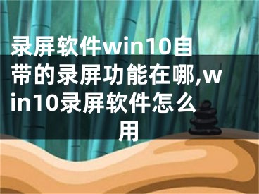 錄屏軟件win10自帶的錄屏功能在哪,win10錄屏軟件怎么用