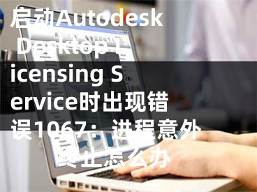 啟動(dòng)Autodesk Desktop Licensing Service時(shí)出現(xiàn)錯(cuò)誤1067：進(jìn)程意外終止怎么辦 