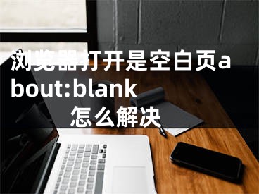 瀏覽器打開是空白頁(yè)about:blank怎么解決 