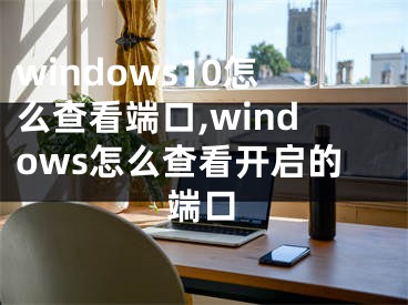 windows10怎么查看端口,windows怎么查看開啟的端口