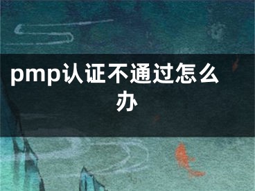 pmp認(rèn)證不通過怎么辦