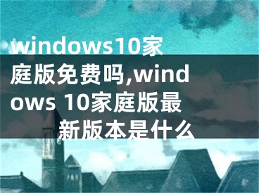 windows10家庭版免費(fèi)嗎,windows 10家庭版最新版本是什么