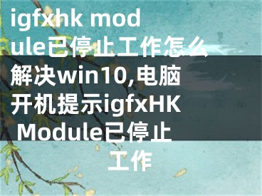 igfxhk module已停止工作怎么解決win10,電腦開機(jī)提示igfxHK Module已停止工作