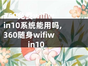 360免費wifiwin10系統(tǒng)能用嗎,360隨身wifiwin10