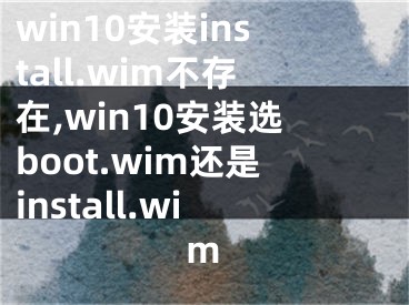 win10安裝install.wim不存在,win10安裝選boot.wim還是install.wim