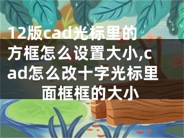 12版cad光標里的方框怎么設(shè)置大小,cad怎么改十字光標里面框框的大小