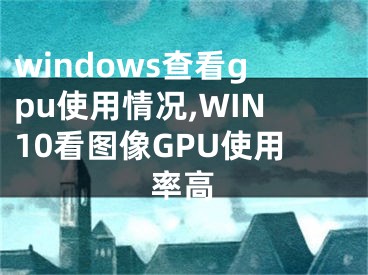 windows查看gpu使用情況,WIN10看圖像GPU使用率高