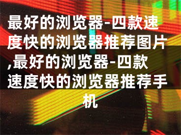 最好的瀏覽器-四款速度快的瀏覽器推薦圖片,最好的瀏覽器-四款速度快的瀏覽器推薦手機