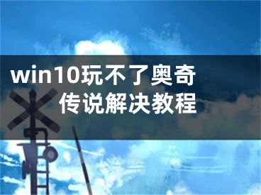 win10玩不了奧奇?zhèn)髡f(shuō)解決教程