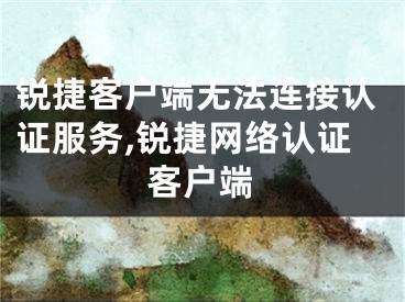 銳捷客戶端無法連接認(rèn)證服務(wù),銳捷網(wǎng)絡(luò)認(rèn)證客戶端