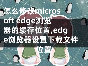 怎么修改microsoft edge瀏覽器的緩存位置,edge瀏覽器設置下載文件位置