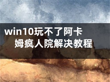 win10玩不了阿卡姆瘋?cè)嗽航鉀Q教程