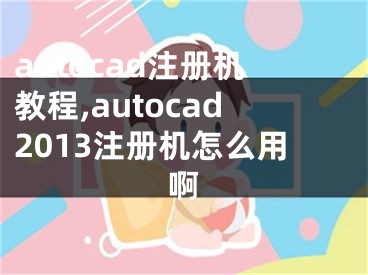 autocad注冊(cè)機(jī)教程,autocad2013注冊(cè)機(jī)怎么用啊