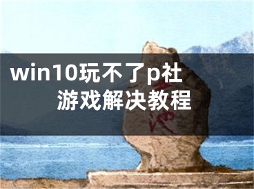 win10玩不了p社游戲解決教程