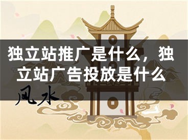 獨(dú)立站推廣是什么，獨(dú)立站廣告投放是什么