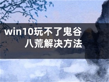 win10玩不了鬼谷八荒解決方法