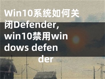 Win10系統(tǒng)如何關(guān)閉Defender,win10禁用windows defender