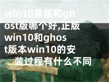 win10原版和ghost版哪個(gè)好,正版win10和ghost版本win10的安裝過程有什么不同