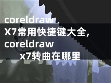 coreldraw X7常用快捷鍵大全,coreldraw x7轉(zhuǎn)曲在哪里