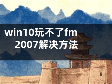 win10玩不了fm2007解決方法