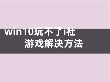 win10玩不了i社游戲解決方法