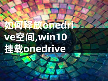 如何釋放onedrive空間,win10掛載onedrive