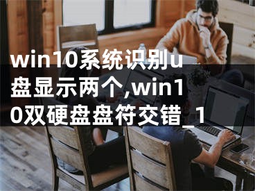 win10系統(tǒng)識別u盤顯示兩個,win10雙硬盤盤符交錯_1