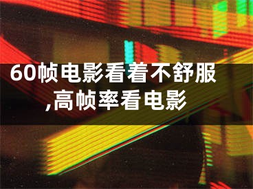 60幀電影看著不舒服,高幀率看電影