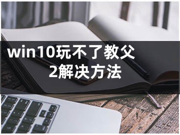 win10玩不了教父2解決方法