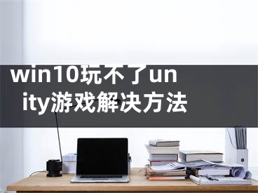 win10玩不了unity游戲解決方法